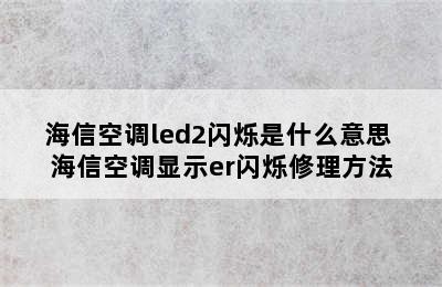 海信空调led2闪烁是什么意思 海信空调显示er闪烁修理方法